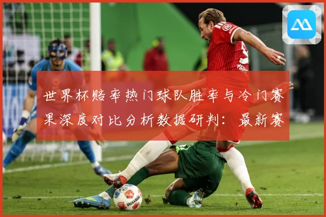 世界杯赔率热门球队胜率与冷门赛果深度对比分析数据研判：最新赛事动态与深度分析
