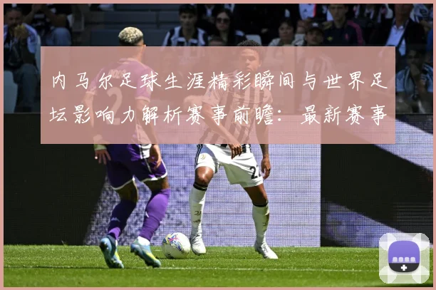 内马尔足球生涯精彩瞬间与世界足坛影响力解析赛事前瞻：最新赛事动态与深度分析