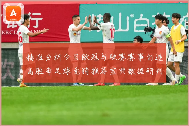 精准分析今日欧冠与联赛赛事打造高胜率足球竞猜推荐宝典数据研判：最新赛事动态与深度分析