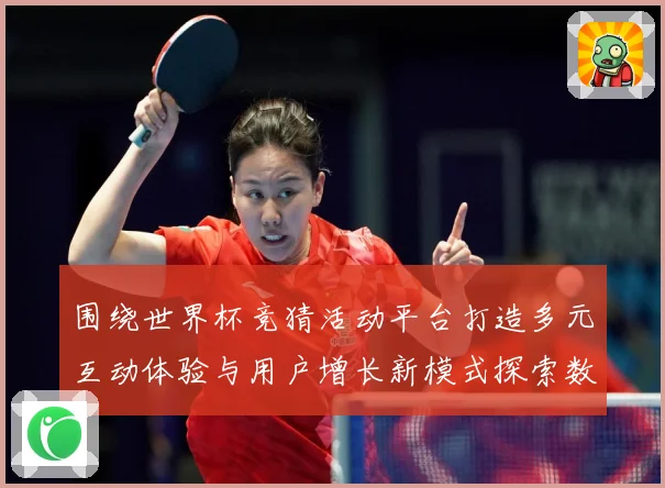 围绕世界杯竞猜活动平台打造多元互动体验与用户增长新模式探索数据研判：最新赛事动态与深度分析