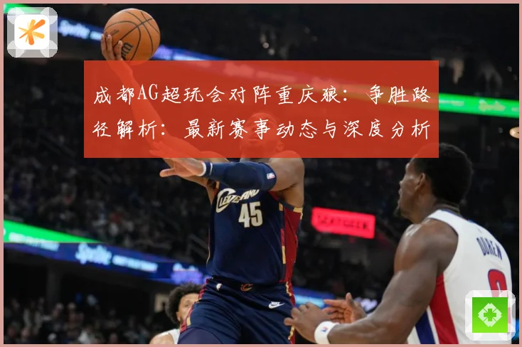 成都AG超玩会对阵重庆狼：争胜路径解析：最新赛事动态与深度分析
