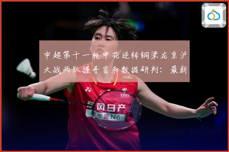 中超第十一轮申花逆转铜梁龙京沪大战两队握手言和数据研判：最新赛事动态与深度分析