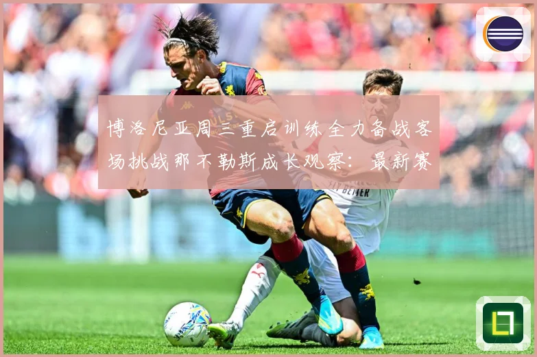 博洛尼亚周三重启训练全力备战客场挑战那不勒斯成长观察：最新赛事动态与深度分析