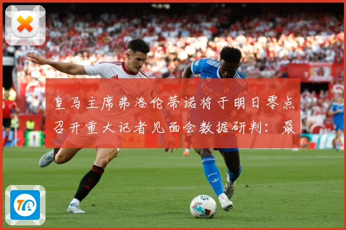 皇马主席弗洛伦蒂诺将于明日零点召开重大记者见面会数据研判：最新赛事动态与深度分析