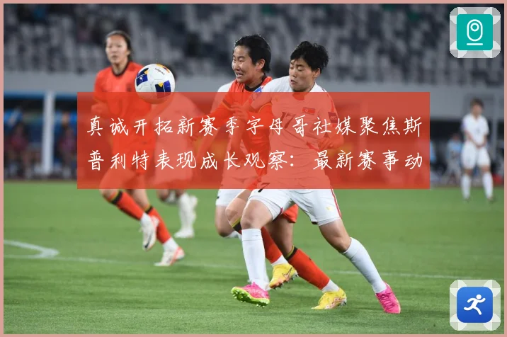 真诚开拓新赛季字母哥社媒聚焦斯普利特表现成长观察：最新赛事动态与深度分析