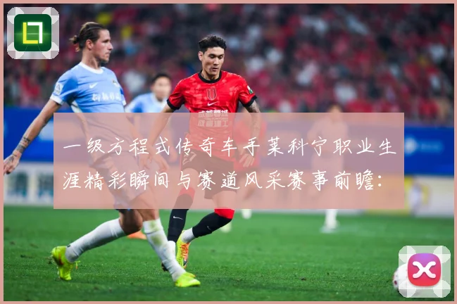 一级方程式传奇车手莱科宁职业生涯精彩瞬间与赛道风采赛事前瞻：最新赛事动态与深度分析