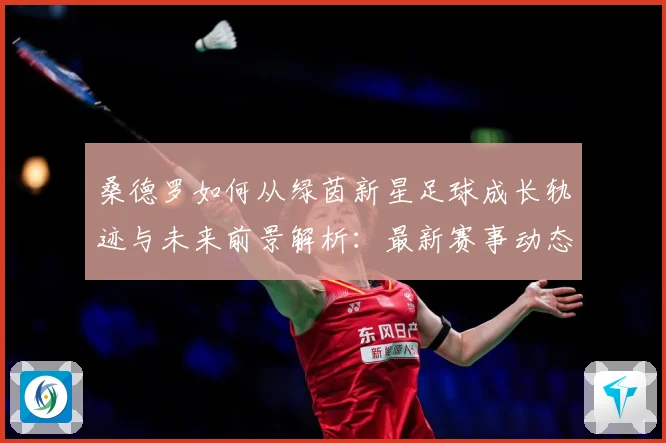 桑德罗如何从绿茵新星足球成长轨迹与未来前景解析：最新赛事动态与深度分析