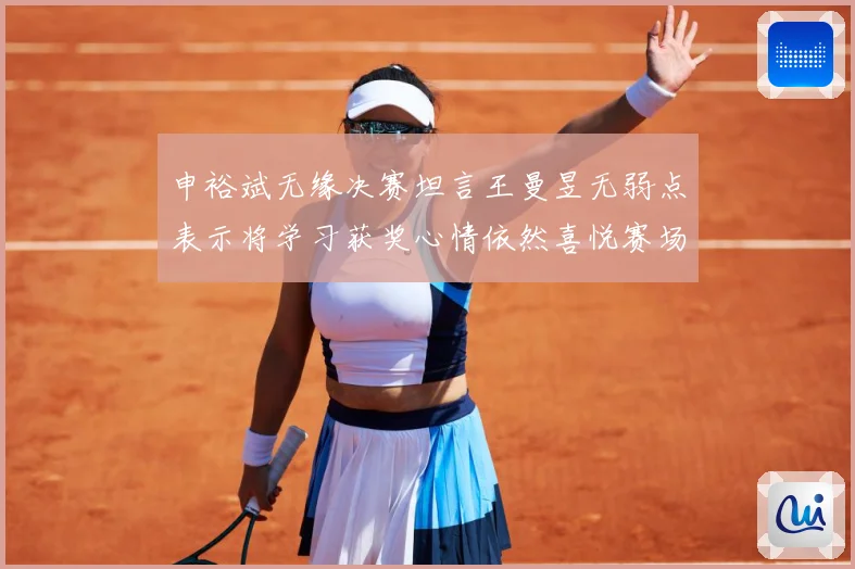 申裕斌无缘决赛坦言王曼昱无弱点表示将学习获奖心情依然喜悦赛场解读：最新赛事动态与深度分析