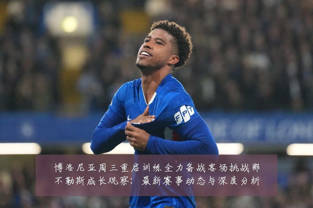 博洛尼亚周三重启训练全力备战客场挑战那不勒斯成长观察：最新赛事动态与深度分析