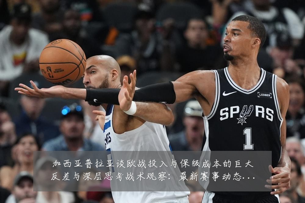 加西亚普拉亚谈欧战投入与保级成本的巨大反差与深层思考战术观察:最新赛事动态与深度分析