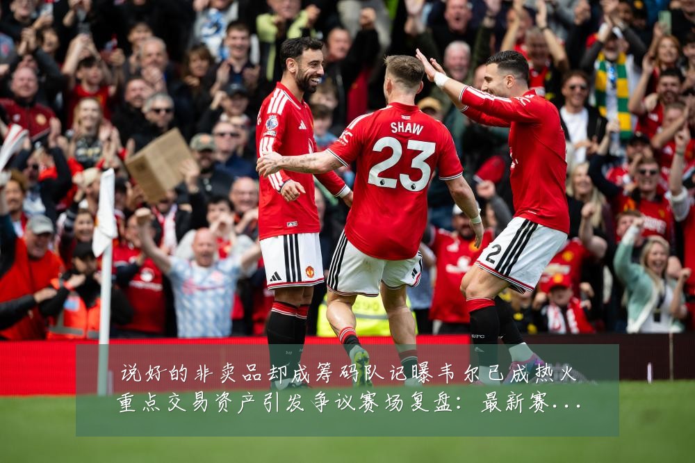 说好的非卖品却成筹码队记曝韦尔已成热火重点交易资产引发争议赛场复盘：最新赛事动态与深度分析