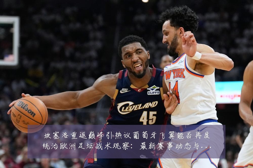 坎塞洛重返巅峰引热议葡萄牙飞翼能否再度统治欧洲足坛战术观察:最新赛事动态与深度分析