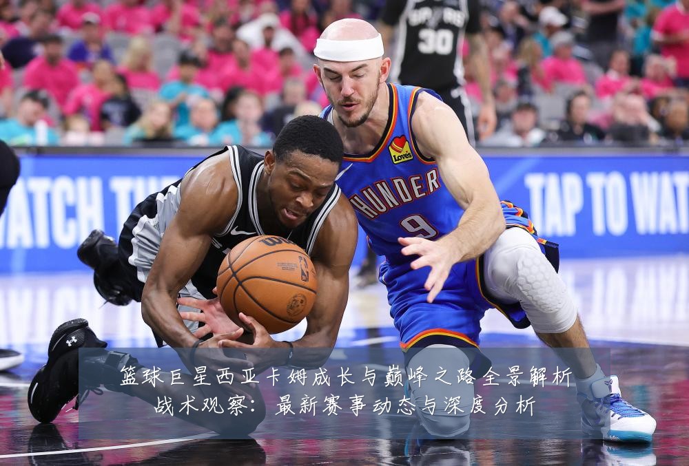 篮球巨星西亚卡姆成长与巅峰之路全景解析战术观察:最新赛事动态与深度分析