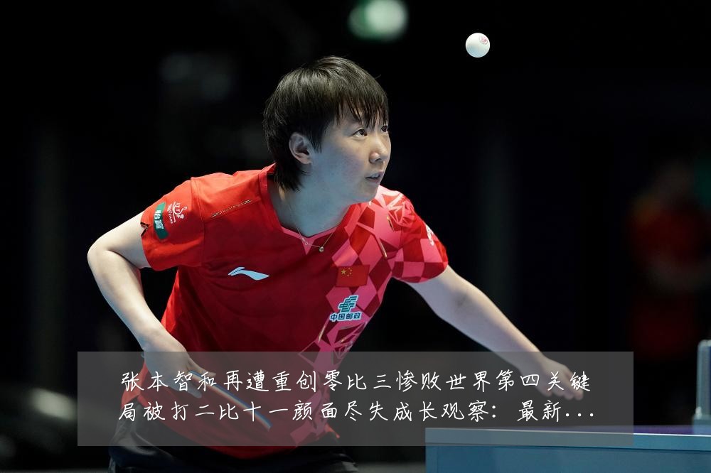 张本智和再遭重创零比三惨败世界第四关键局被打二比十一颜面尽失成长观察:最新赛事动态与深度分析