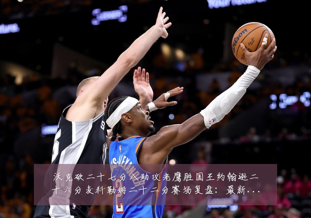 沃克砍二十七分八助攻老鹰胜国王约翰逊二十六分麦科勒姆二十二分赛场复盘:最新赛事动态与深度分析