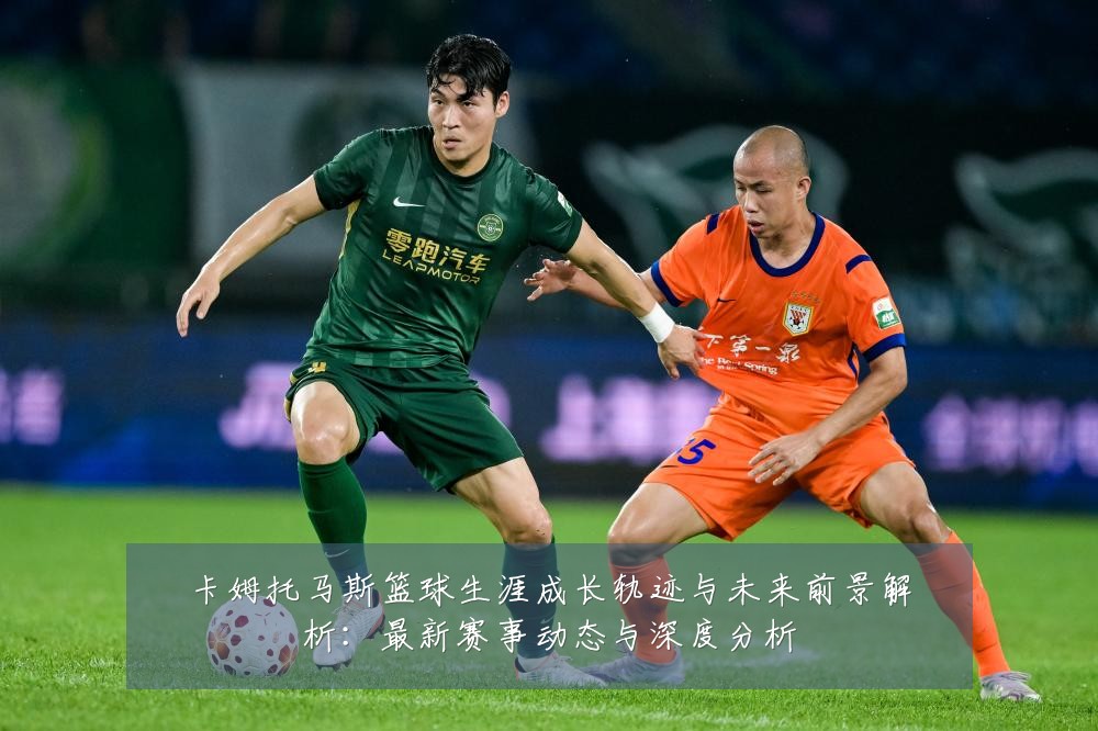 卡姆托马斯篮球生涯成长轨迹与未来前景解析:最新赛事动态与深度分析