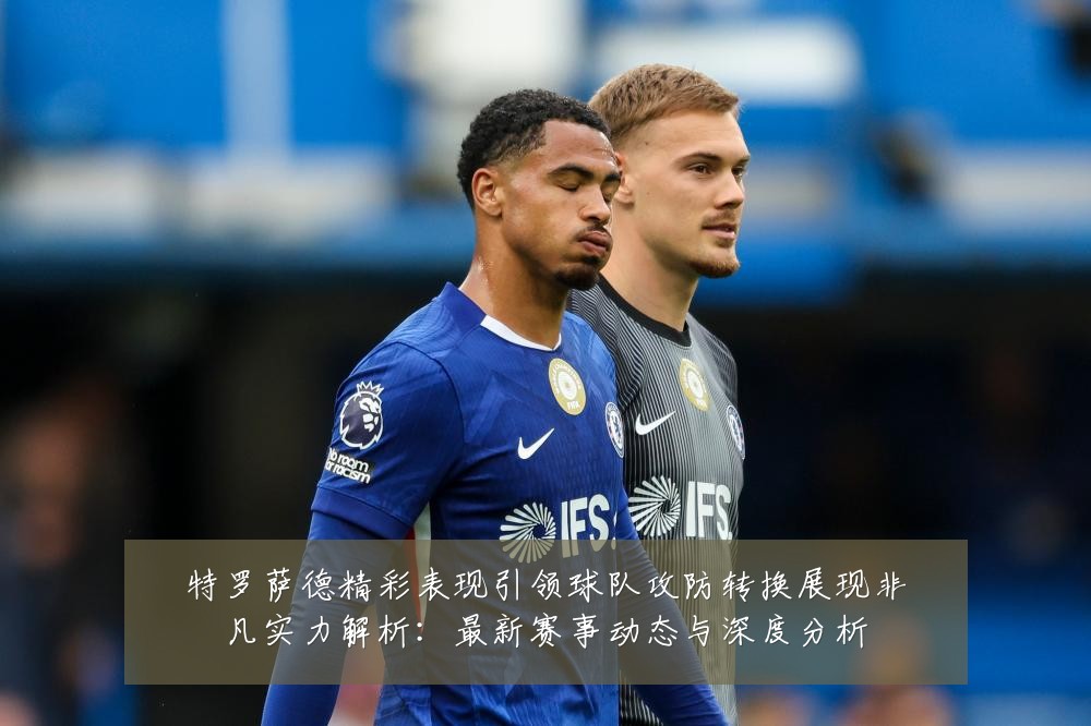 特罗萨德精彩表现引领球队攻防转换展现非凡实力解析:最新赛事动态与深度分析